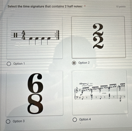 Select the time signature that contains 2 half notes: * 10 points
Option 1 a Option 2
Option 3 Option 4