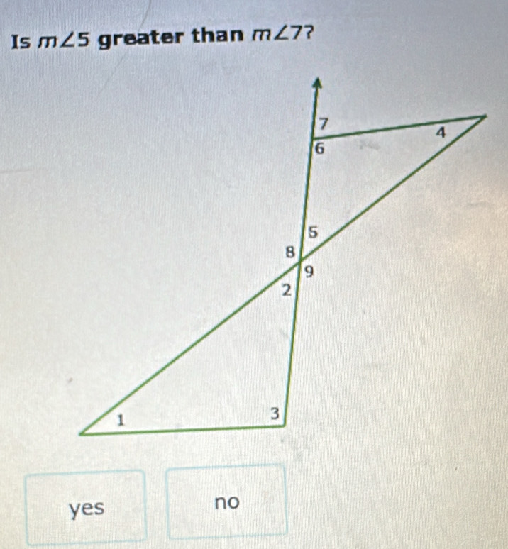 Is m∠ 5gre ter than m∠ 7 ?
yes
no