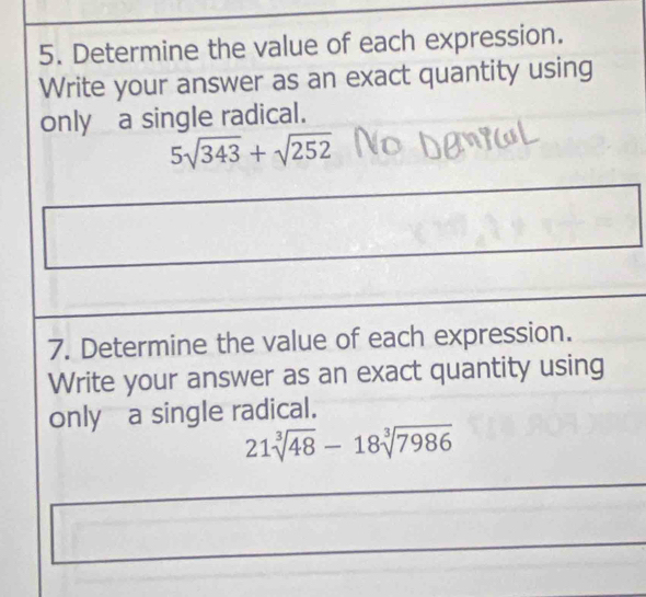 Determine the value of each expression. 
Write your answer as an exact quantity using 
only a single radical.
5sqrt(343)+sqrt(252)
7. Determine the value of each expression. 
Write your answer as an exact quantity using 
only a single radical.
21sqrt[3](48)-18sqrt[3](7986)