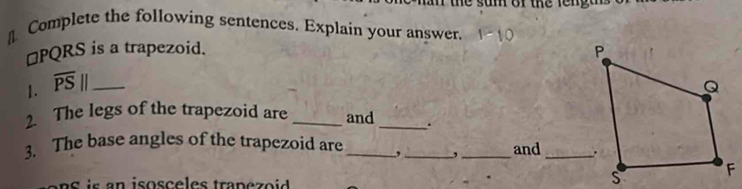 the sum of the fengt 
€ Complete the following sentences. Explain your answer.
□ PQRS is a trapezoid. 
1. overline PS|| _ 
2. The legs of the trapezoid are _and _. 
3. The base angles of the trapezoid are _,_ , _and_ 
s a n isos c e es tra p e z o i