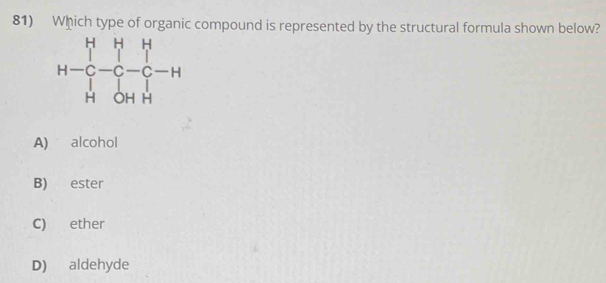 Which type of organic compound is represented by the structural formula shown below?
H-beginarrayr H&H&H C&-C&-C&-H H&OH&Hendarray
A) alcohol
B) ester
C) ether
D) aldehyde