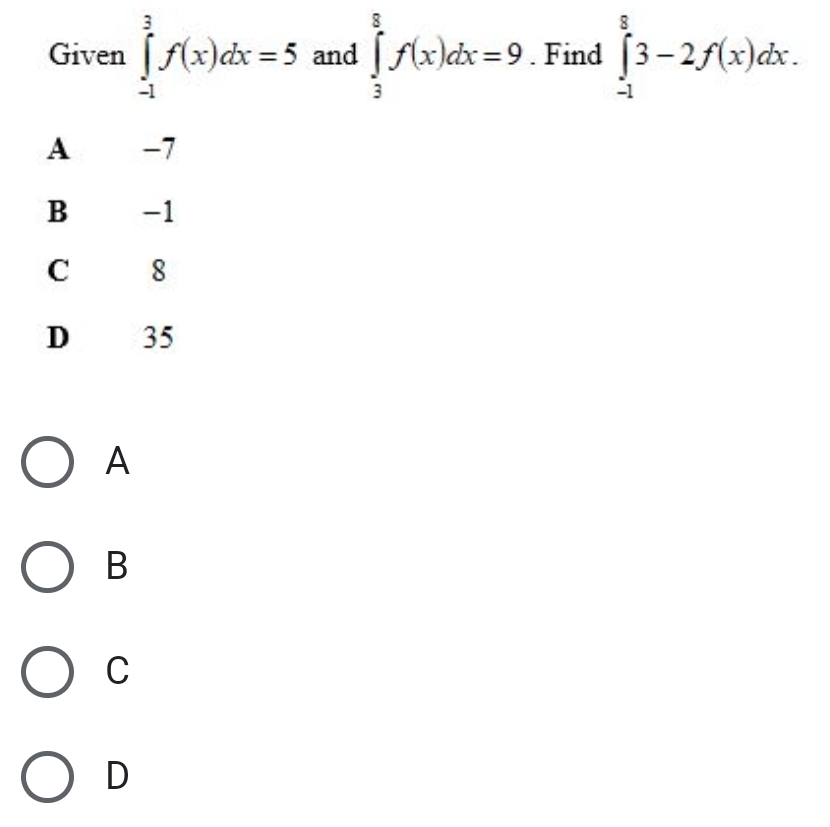 Given ∈tlimits _(-1)^3f(x)dx=5 and ∈tlimits _3^8f(x)dx=9. Find ∈tlimits _(-1)^83-2f(x)dx.
A -7
B -1
C 8
D 35
A
B
C
D