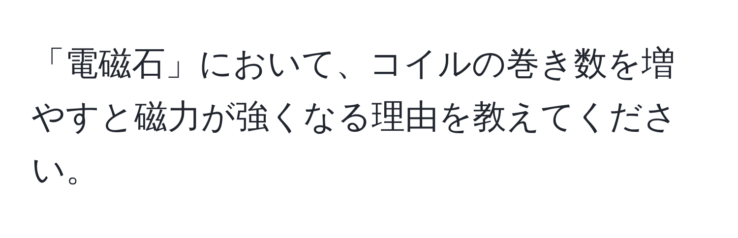 「電磁石」において、コイルの巻き数を増やすと磁力が強くなる理由を教えてください。