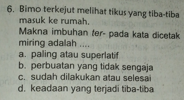 Bimo terkejut melihat tikus yang tiba-tiba
masuk ke rumah.
Makna imbuhan ter- pada kata dicetak
miring adalah ....
a. paling atau superlatif
b. perbuatan yang tidak sengaja
c. sudah dilakukan atau selesai
d. keadaan yang terjadi tiba-tiba