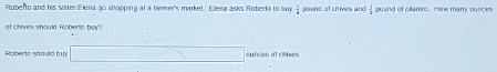 Robefto and his sister Elena go shopping at a farmer's market. Clema asks Roberto to buy  3/4  oound of chives and pound of calamro. How mamy ounces
of chives should Roberto buv? 
Roberlo should bu x=sqrt() ounces at ciives