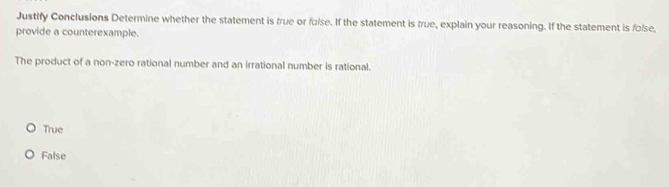 Justify Conclusions Determine whether the statement is frue or folse. If the statement is true, explain your reasoning. If the statement is folse,
provide a counterexample.
The product of a non-zero rational number and an irrational number is rational.
True
False