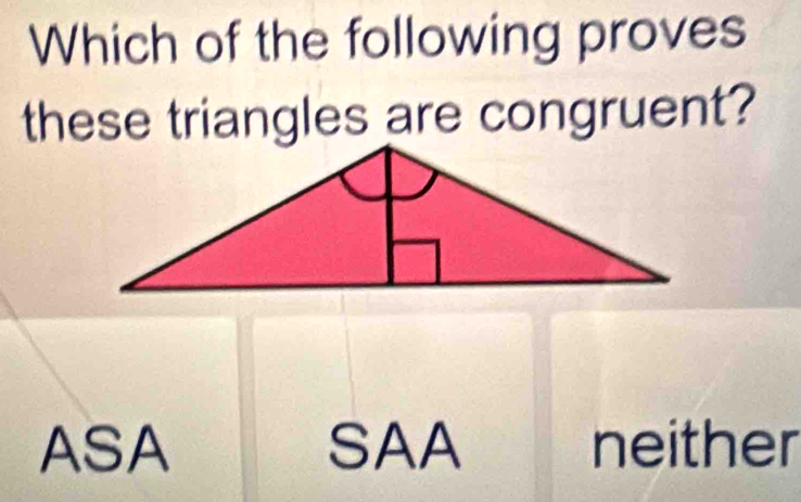 Which of the following proves
these triangles are congruent?
ASA SAA neither