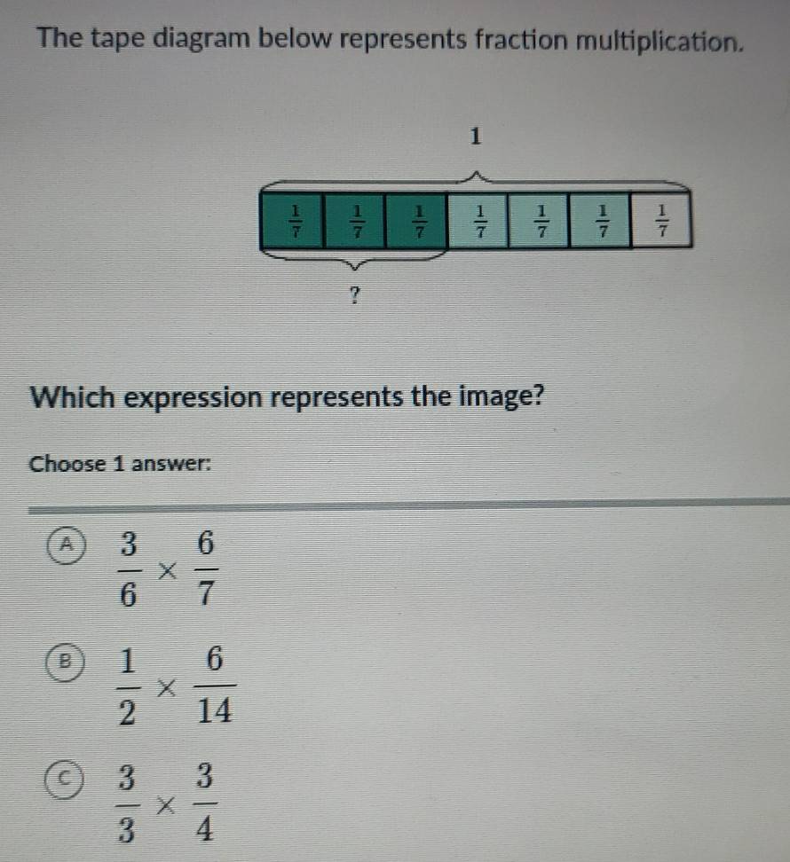 The tape diagram below represents fraction multiplication.
Which expression represents the image?
Choose 1 answer:
A  3/6 *  6/7 
B  1/2 *  6/14 
C  3/3 *  3/4 