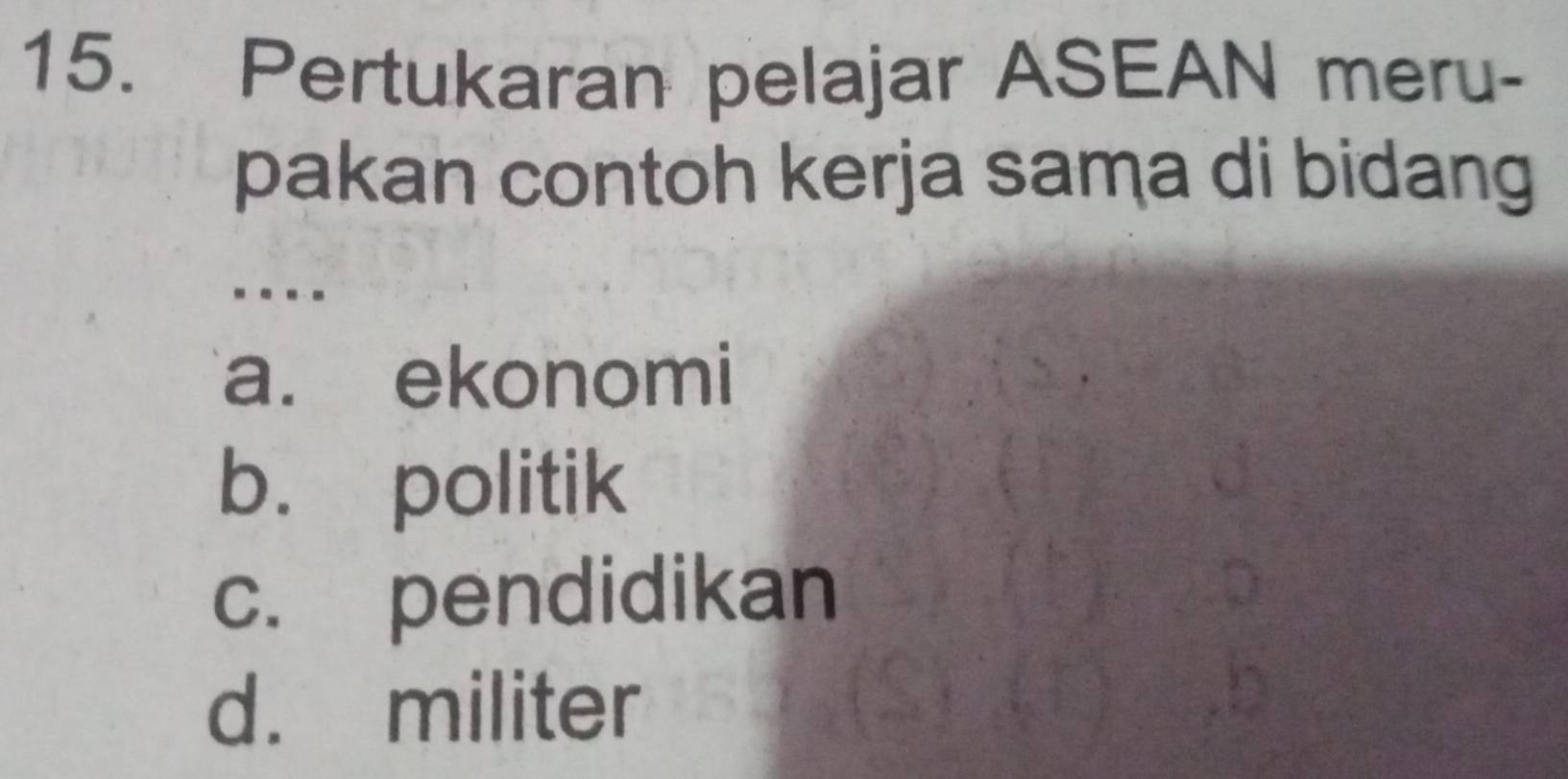 Pertukaran pelajar ASEAN meru-
pakan contoh kerja sama di bidang
. ..
a. ekonomi
b. politik
c. pendidikan
d. militer