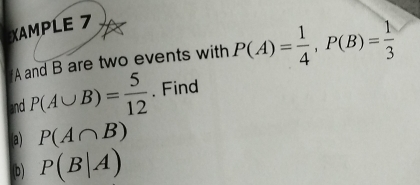 XAMPLE 7
A and B are two events with P(A)= 1/4 , P(B)= 1/3 
and P(A∪ B)= 5/12 . Find 
a) P(A∩ B)
(b) P(B|A)