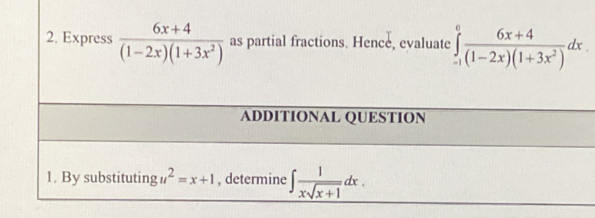 Express  (6x+4)/(1-2x)(1+3x^2)  as partial fractions. Hence, evaluate ∈tlimits _(-1)^0 (6x+4)/(1-2x)(1+3x^2) dx. 
ADDITIONAL QUESTION 
1. By substituting g u^2=x+1 , determine ∈t  1/xsqrt(x+1) dx.