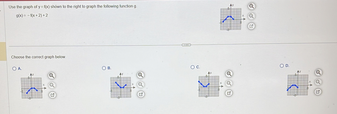 Use the graph of y=f(x) shown to the right to graph the following function g.
g(x)=-f(x+2)+2
Choose the correct graph below
D.
A.
B.
C.