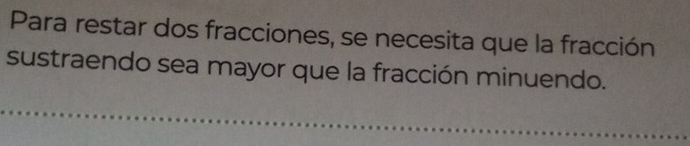 Para restar dos fracciones, se necesita que la fracción 
sustraendo sea mayor que la fracción minuendo. 
_