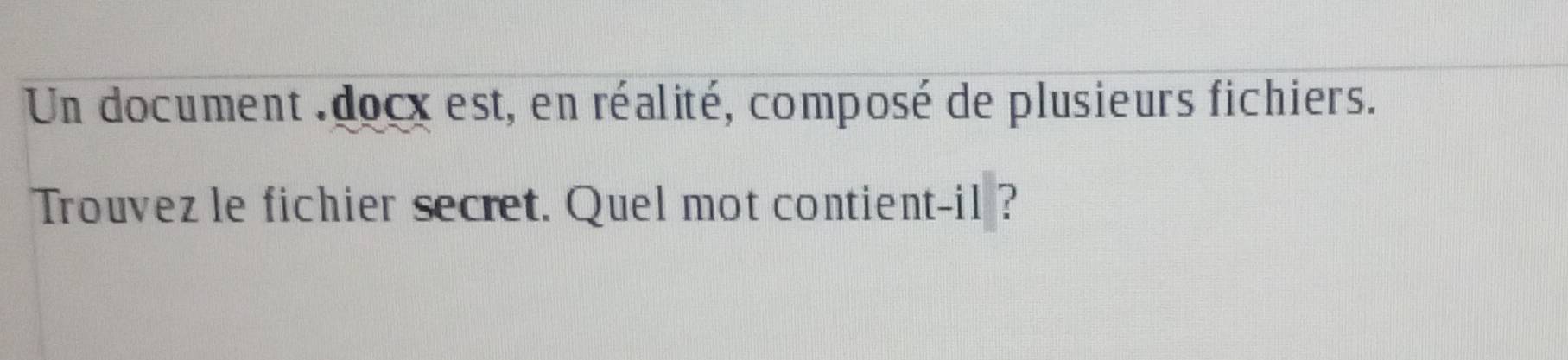 Un document docx est, en réalité, composé de plusieurs fichiers. 
Trouvez le fichier secret. Quel mot contient-il ?