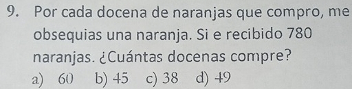 Por cada docena de naranjas que compro, me
obsequias una naranja. Si e recibido 780
naranjas. ¿Cuántas docenas compre?
a) 60 b) 45 c) 38 d) 49