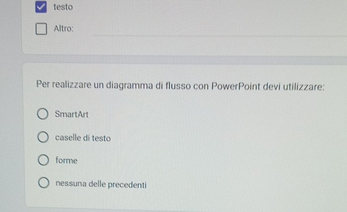 testo
Altro:
Per realizzare un diagramma di flusso con PowerPoint devi utilizzare:
SmartArt
caselle di testo
forme
nessuna delle precedenti