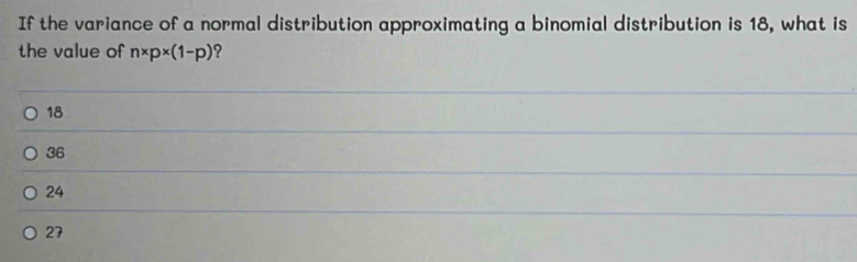 If the variance of a normal distribution approximating a binomial distribution is 18, what is
the value of n* p* (1-p) 2
18
36
24
27