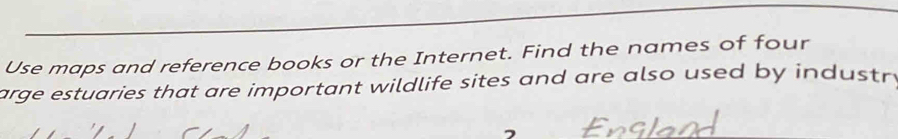 Use maps and reference books or the Internet. Find the names of four 
arge estuaries that are important wildlife sites and are also used by industr