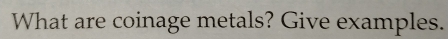 What are coinage metals? Give examples.