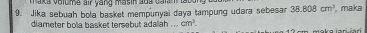 maka volume air yang masin ada dalam tabun 
9. Jika sebuah bola basket mempunyai daya tampung udara sebesar 38.808cm^3 , maka 
diameter bola basket tersebut adalah ._ cm^3. 
aka iari-iari