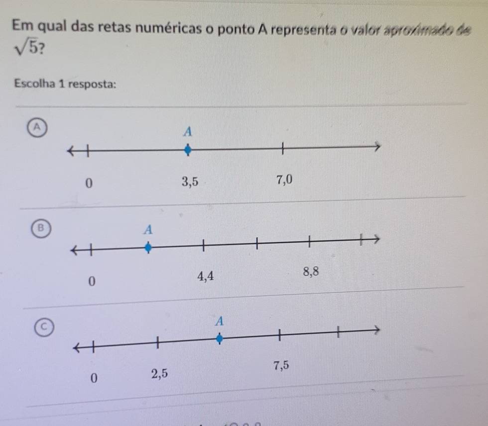 Em qual das retas numéricas o ponto A representa o valor apro nmado de
sqrt(5)
Escolha 1 resposta:
a
B