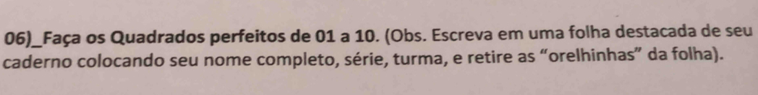 06)_Faça os Quadrados perfeitos de 01 a 10. (Obs. Escreva em uma folha destacada de seu 
caderno colocando seu nome completo, série, turma, e retire as “orelhinhas” da folha).