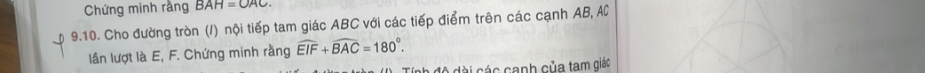 Chứng minh rằng BAH=OAC. 
9.10 . Cho đường tròn (/) nội tiếp tam giác ABC với các tiếp điểm trên các cạnh AB, AC
lần lượt là E, F. Chứng minh rằng widehat EIF+widehat BAC=180°. 
Tính độ dài các canh của tạm giác