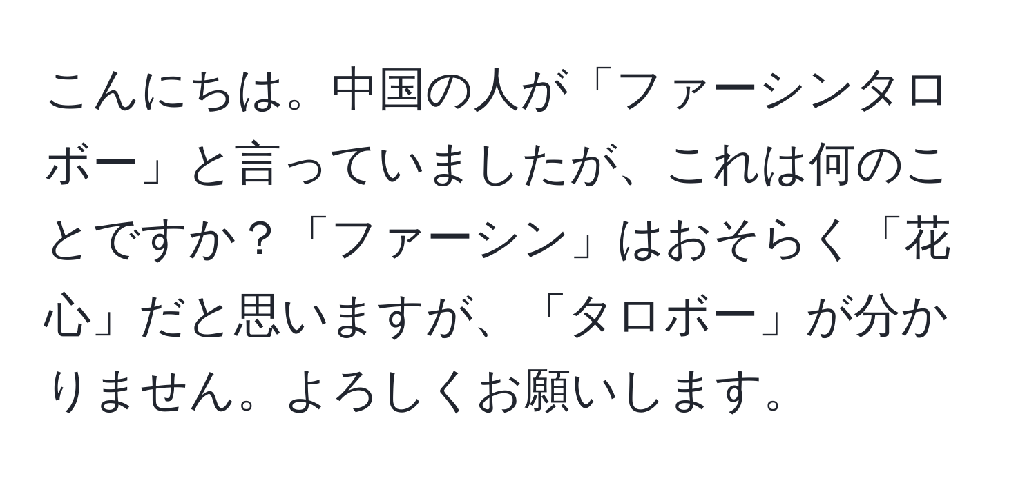 こんにちは。中国の人が「ファーシンタロボー」と言っていましたが、これは何のことですか？「ファーシン」はおそらく「花心」だと思いますが、「タロボー」が分かりません。よろしくお願いします。