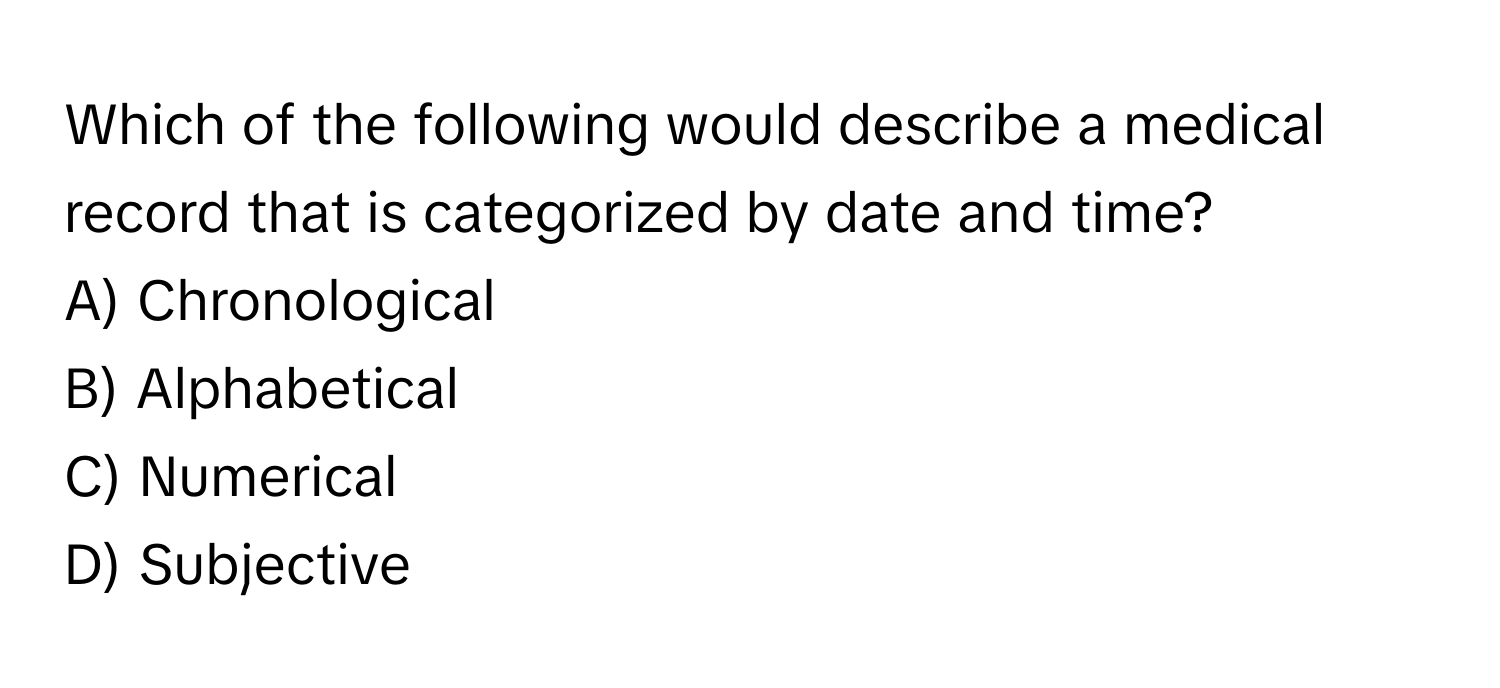 Which of the following would describe a medical record that is categorized by date and time?

A) Chronological
B) Alphabetical
C) Numerical
D) Subjective