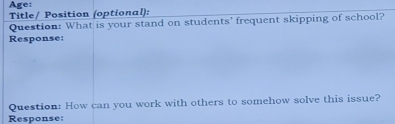 Age: 
Title/ Position (optional): 
Question: What is your stand on students' frequent skipping of school? 
Response: 
Question: How can you work with others to somehow solve this issue? 
Response: