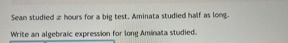 Sean studied x hours for a big test. Aminata studied half as long. 
Write an algebraic expression for long Aminata studied.