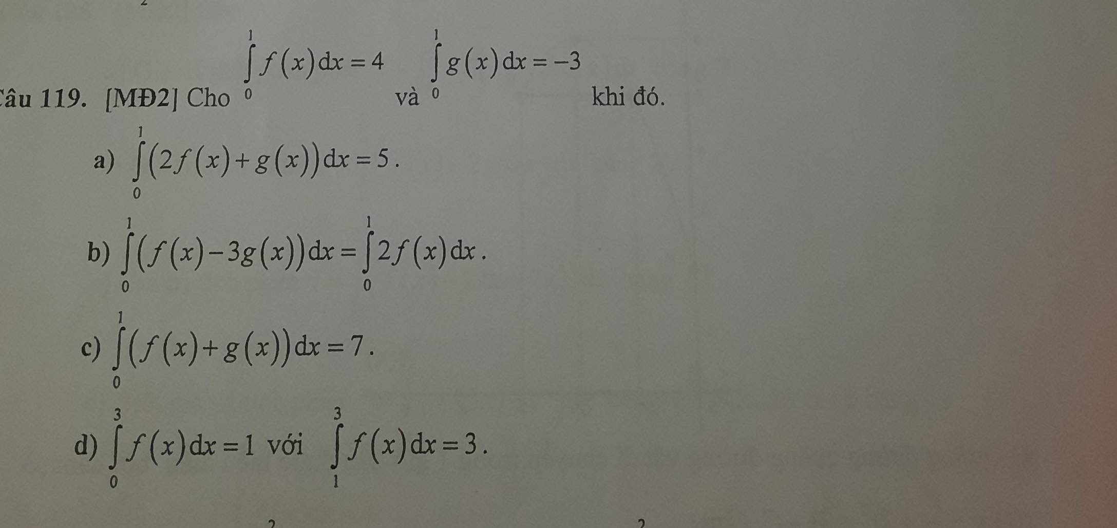 ∈tlimits _0^1f(x)dx=4∈tlimits _(Va)^1g(x)dx=-3
Câu 119. [MĐ2] Cho khi đó. 
a) ∈tlimits _0^1(2f(x)+g(x))dx=5. 
b) ∈tlimits _0^1(f(x)-3g(x))dx=∈tlimits _0^12f(x)dx. 
c) ∈tlimits _0^1(f(x)+g(x))dx=7. 
d) ∈tlimits _0^3f(x)dx=1 với ∈tlimits _1^3f(x)dx=3.