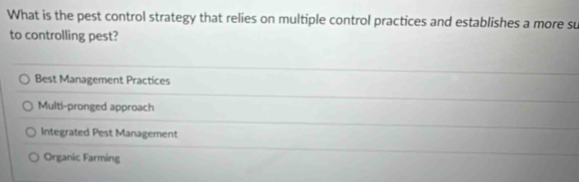 What is the pest control strategy that relies on multiple control practices and establishes a more su
to controlling pest?
Best Management Practices
Multi-pronged approach
Integrated Pest Management
Organic Farming