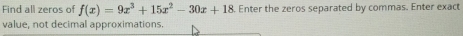 Find all zeros of f(x)=9x^3+15x^2-30x+18. Enter the zeros separated by commas. Enter exact 
value, not decimal approximations.