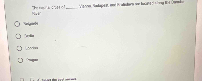 The capital cities of _, Vienna, Budapest, and Bratislava are located along the Danube
River,
Belgrade
Berlin
London
Prague
4) Select the best answer.