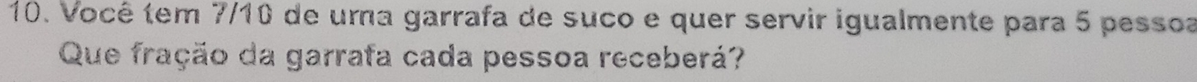 Você tem 7/10 de uma garrafa de suco e quer servir igualmente para 5 pessoa 
Que fração da garrafa cada pessoa receberá?