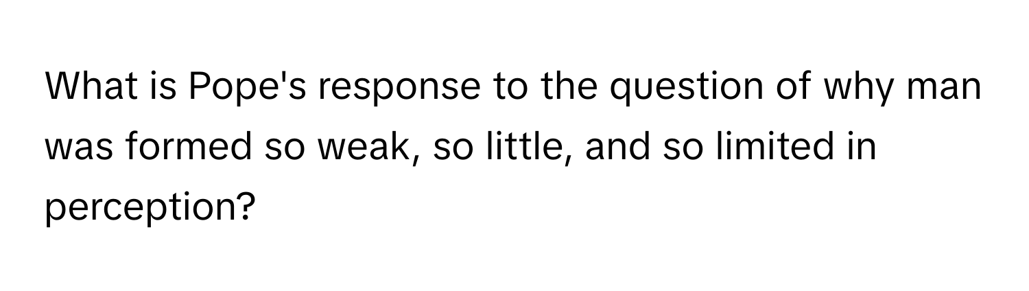 What is Pope's response to the question of why man was formed so weak, so little, and so limited in perception?