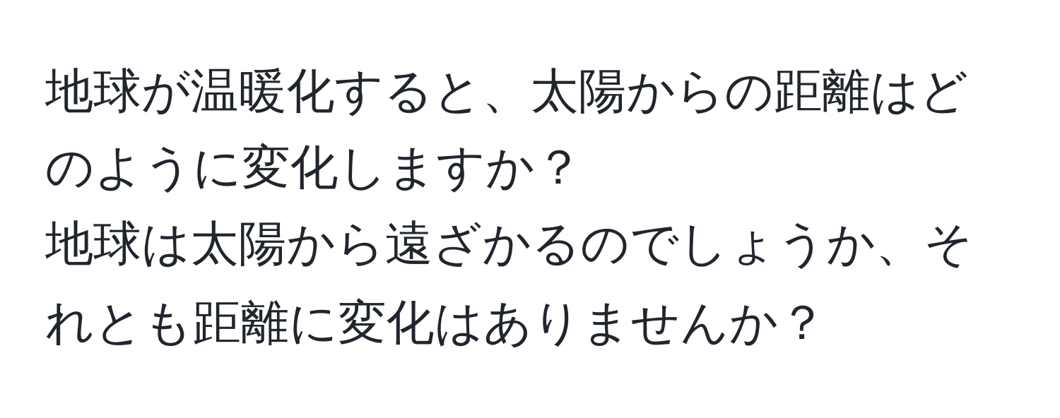 地球が温暖化すると、太陽からの距離はどのように変化しますか？  
地球は太陽から遠ざかるのでしょうか、それとも距離に変化はありませんか？