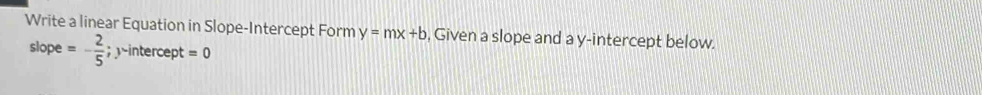 Write a linear Equation in Slope-Intercept Form y=mx+b , Given a slope and a y-intercept below.
slope =- 2/5 ; y-intercept=0