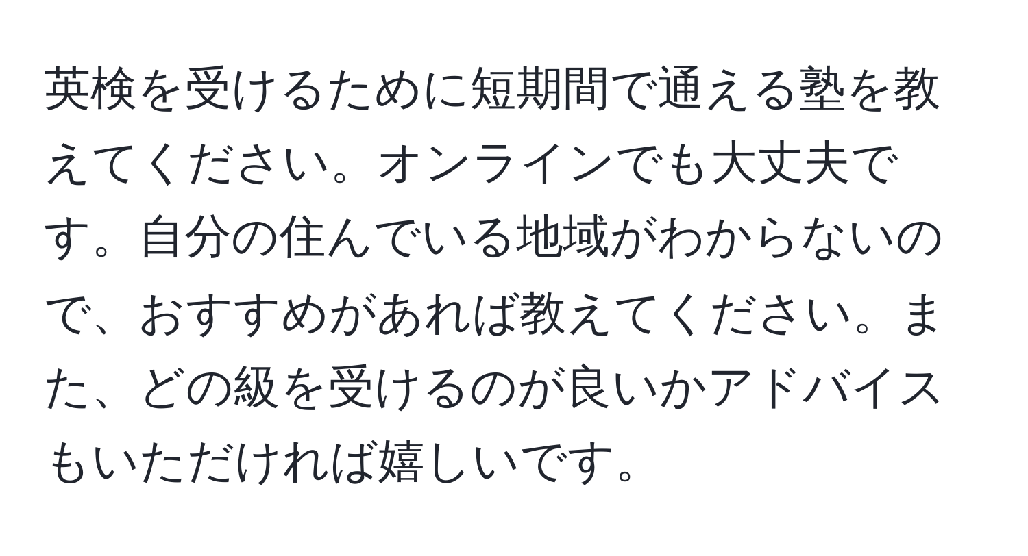 英検を受けるために短期間で通える塾を教えてください。オンラインでも大丈夫です。自分の住んでいる地域がわからないので、おすすめがあれば教えてください。また、どの級を受けるのが良いかアドバイスもいただければ嬉しいです。