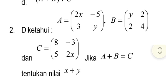 Diketahui :
A=beginpmatrix 2x&-5 3&yendpmatrix , B=beginpmatrix y&2 2&4endpmatrix
C=beginpmatrix 8&-3 5&2xendpmatrix
dan Jika A+B=C
tentukan nilai x+y