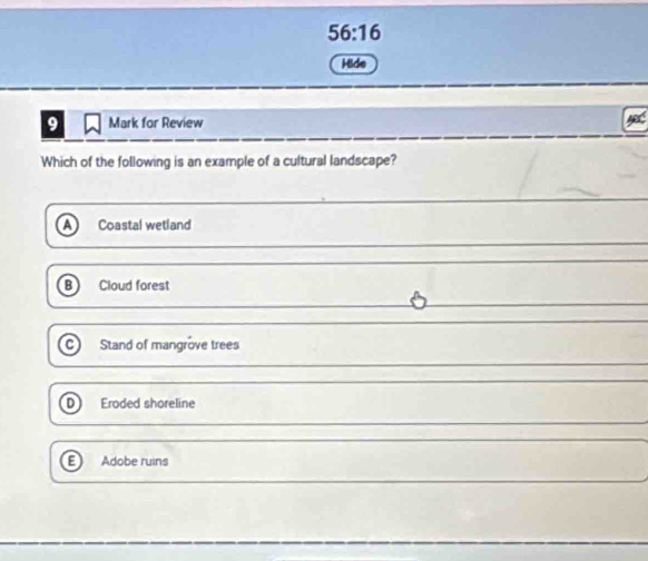 56:16 
Hide
9 Mark for Review
Which of the following is an example of a cultural landscape?
Coastal wetland
B Cloud forest
Stand of mangrove trees
D Eroded shoreline
Adobe ruins