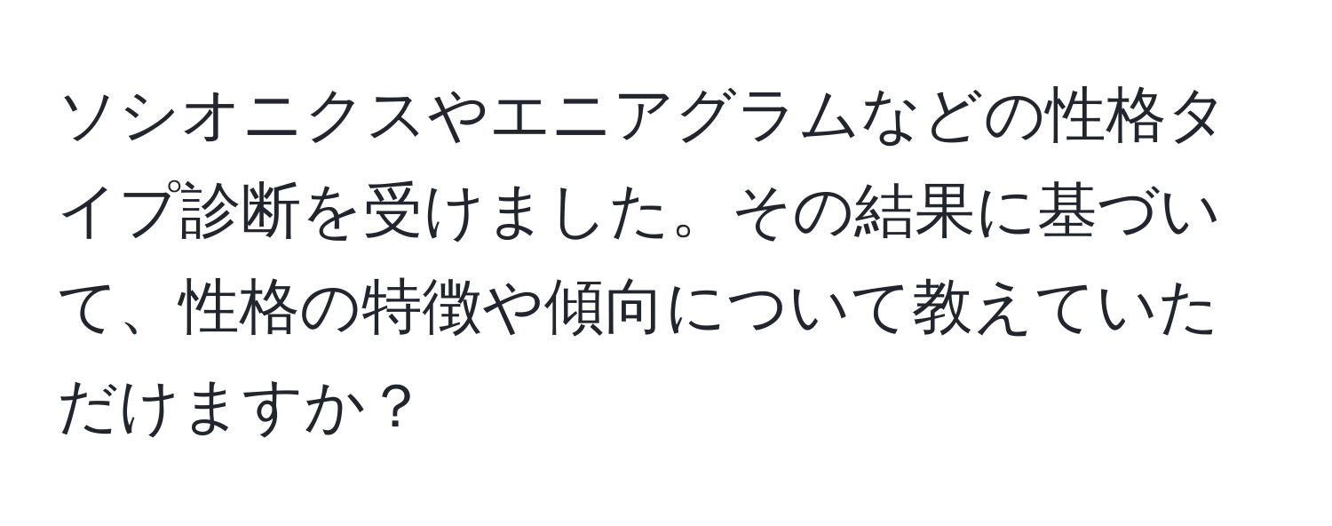 ソシオニクスやエニアグラムなどの性格タイプ診断を受けました。その結果に基づいて、性格の特徴や傾向について教えていただけますか？