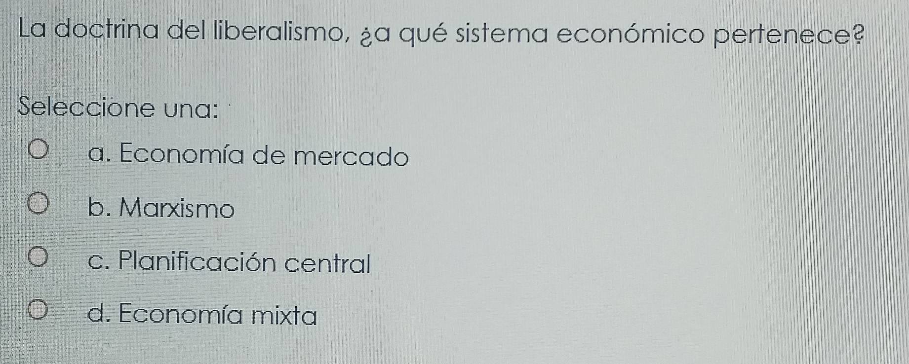 La doctrina del liberalismo, ¿a qué sistema económico pertenece?
Seleccione una:
a. Economía de mercado
b. Marxismo
c. Planificación central
d. Economía mixta