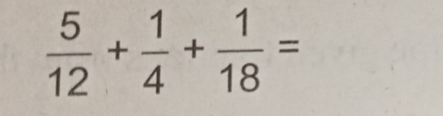  5/12 + 1/4 + 1/18 =