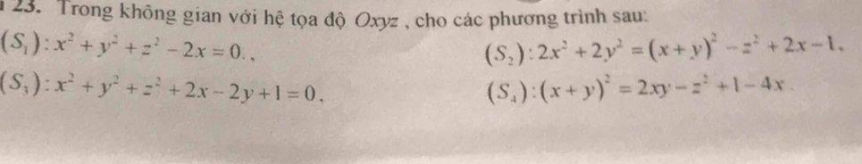 Trong không gian với hệ tọa độ Oxyz , cho các phương trình sau:
(S_1):x^2+y^2+z^2-2x=0.,
(S_2):2x^2+2y^2=(x+y)^2-z^2+2x-1,
(S_3):x^2+y^2+z^2+2x-2y+1=0.
(S_4):(x+y)^2=2xy-z^2+1-4x.