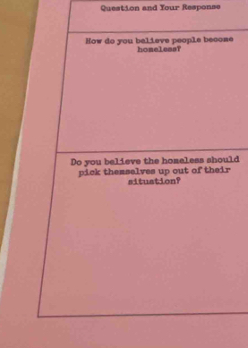 Question and Your Response 
How do you believe people become homeless? 
Do you believe the homeless should 
pick themselves up out of their 
situation?