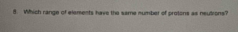 Which range of elements have the same number of protons as neutrons?