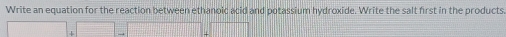 Write an equation for the reaction between ethanoic acid and potassium hydroxide. Write the salt first in the products