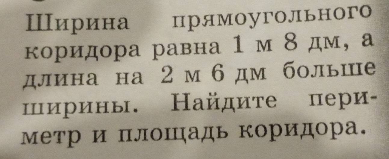 Ширина прямоугоЛьного 
коридора равна 1 м 8 дм, а 
длина на 2 м6 дм болыше 
пирины. Найдите пери- 
метр и плошадь коридора.